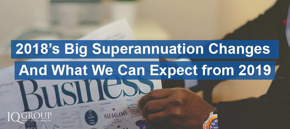 2018’s Big Superannuation Changes – And What We Can Expect From 2019